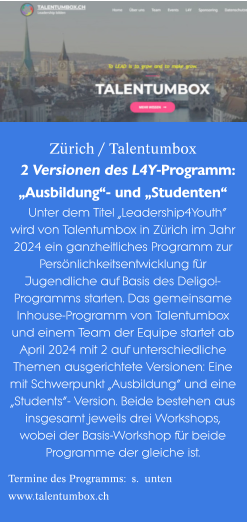 Zürich / Talentumbox 2 Versionen des L4Y-Programm: „Ausbildung“- und „Studenten“ Unter dem Titel „Leadership4Youth“ wird von Talentumbox in Zürich im Jahr 2024 ein ganzheitliches Programm zur Persönlichkeitsentwicklung für Jugendliche auf Basis des Deligo!-Programms starten. Das gemeinsame Inhouse-Programm von Talentumbox und einem Team der Equipe startet ab April 2024 mit 2 auf unterschiedliche Themen ausgerichtete Versionen: Eine mit Schwerpunkt „Ausbildung“ und eine „Students“- Version. Beide bestehen aus insgesamt jeweils drei Workshops, wobei der Basis-Workshop für beide Programme der gleiche ist.  Termine des Programms:  s.  unten www.talentumbox.ch